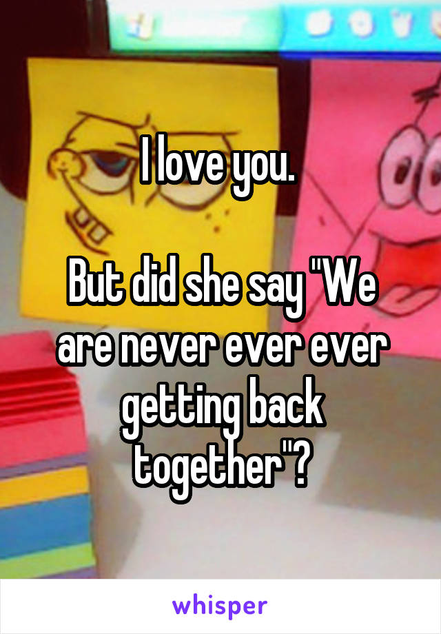 I love you. 

But did she say "We are never ever ever getting back together"?