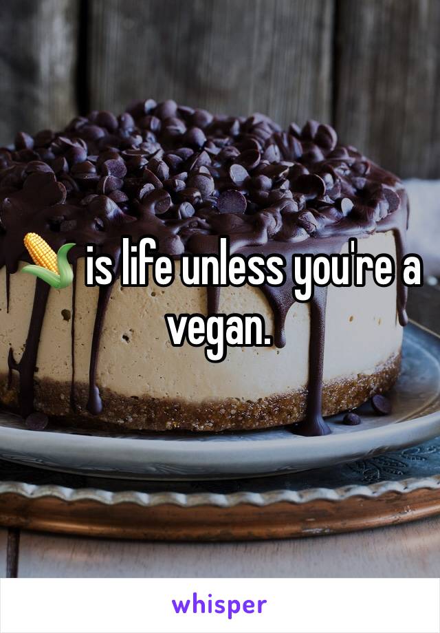 🌽 is life unless you're a vegan.
