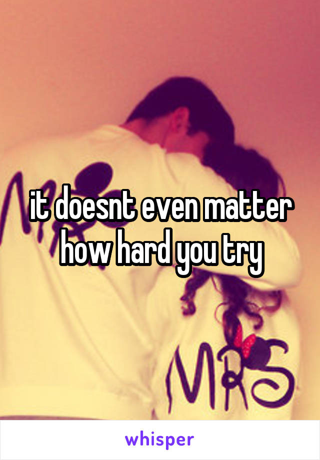 it doesnt even matter how hard you try