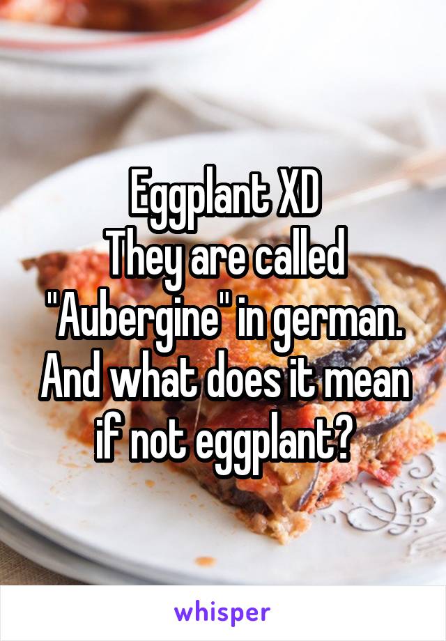 Eggplant XD
They are called "Aubergine" in german.
And what does it mean if not eggplant?