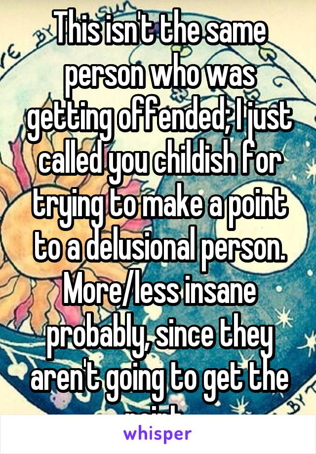 This isn't the same person who was getting offended; I just called you childish for trying to make a point to a delusional person. More/less insane probably, since they aren't going to get the point. 