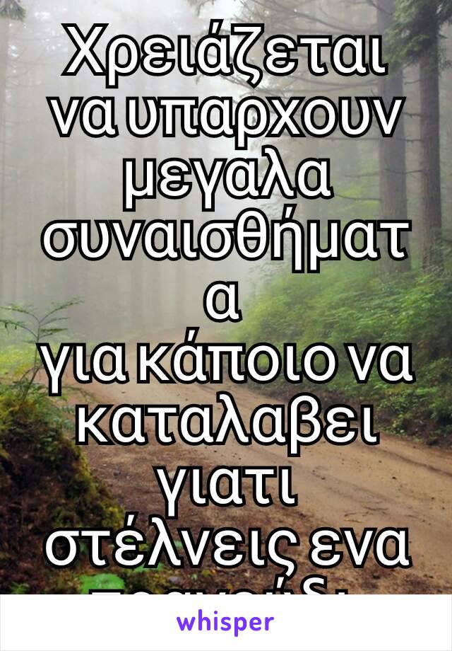 Χρειάζεται να υπαρχουν μεγαλα συναισθήματα 
για κάποιο να καταλαβει γιατι στέλνεις ενα τραγούδι 