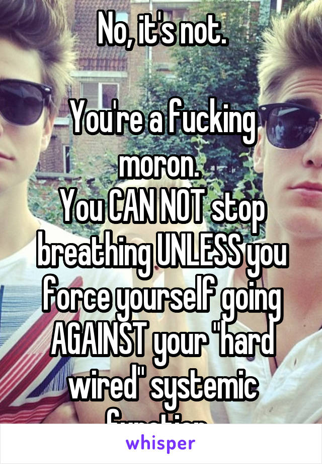 No, it's not.

You're a fucking moron. 
You CAN NOT stop breathing UNLESS you force yourself going AGAINST your "hard wired" systemic function. 