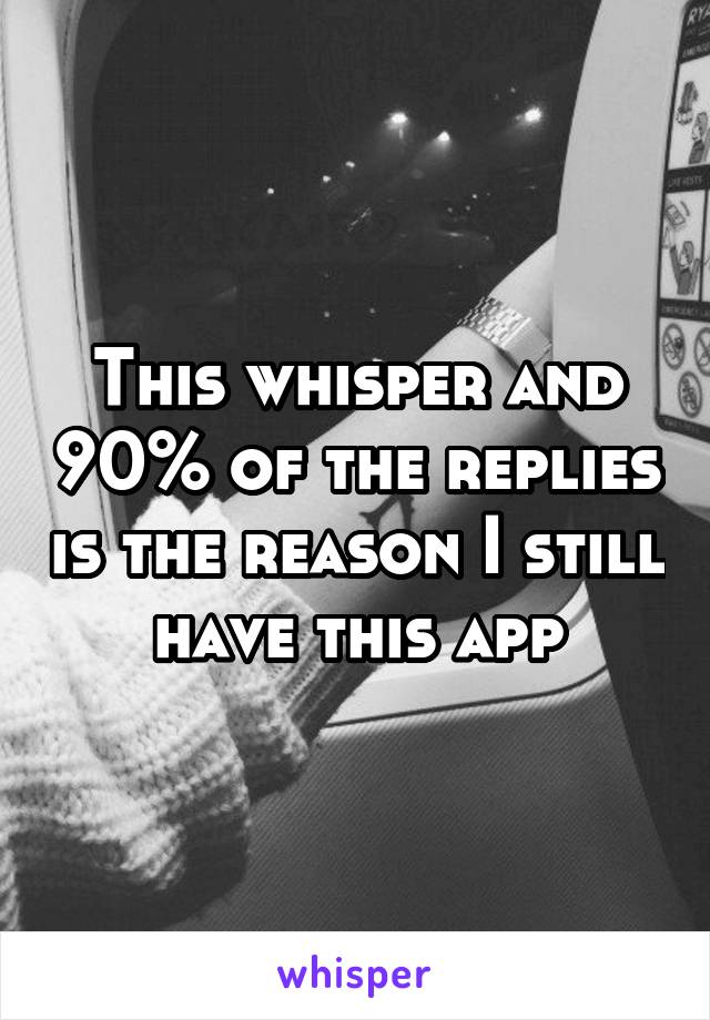 This whisper and 90% of the replies is the reason I still have this app