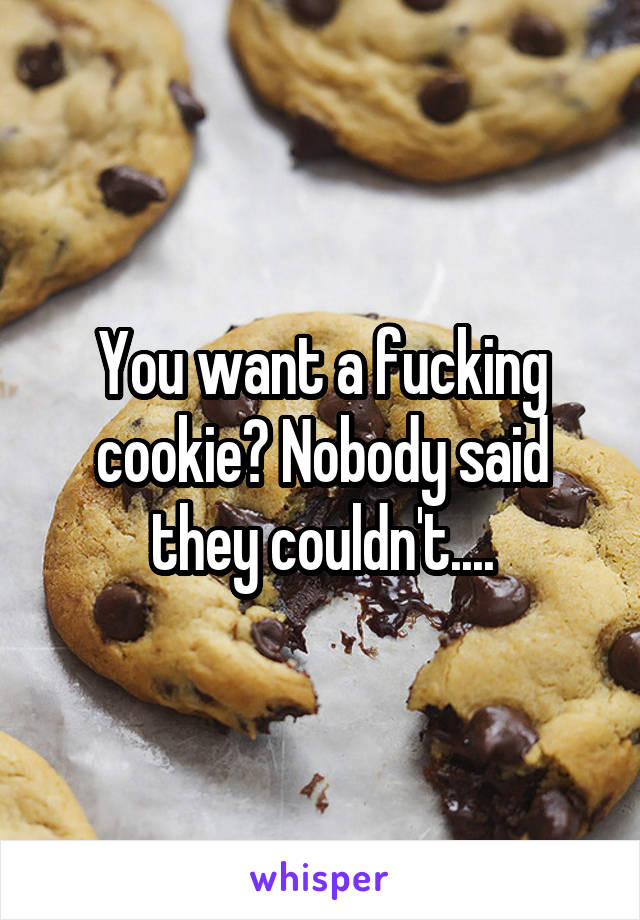 You want a fucking cookie? Nobody said they couldn't....