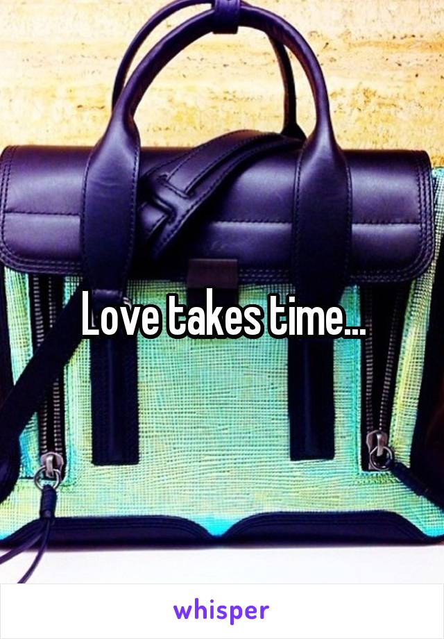 Love takes time...