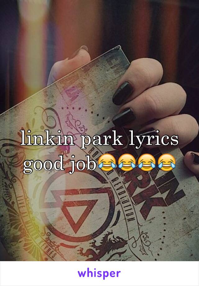 linkin park lyrics good job😂😂😂😂