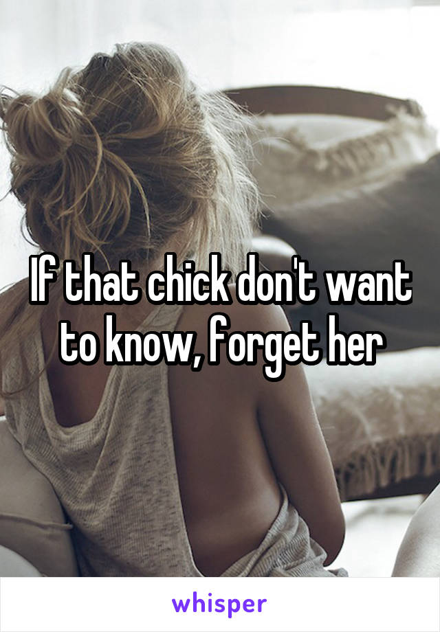 If that chick don't want to know, forget her