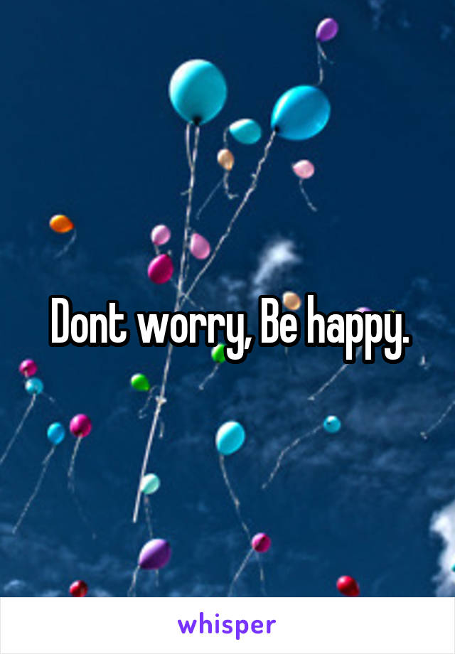 Dont worry, Be happy.