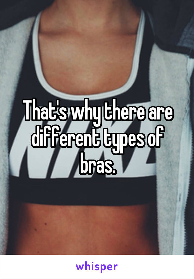 That's why there are different types of bras.