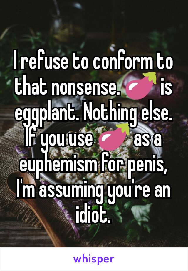 I refuse to conform to that nonsense. 🍆 is eggplant. Nothing else. If you use 🍆 as a euphemism for penis, I'm assuming you're an idiot.