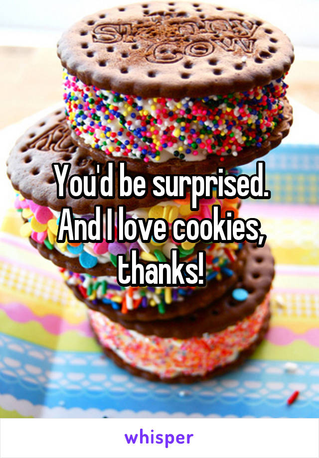 You'd be surprised.
And I love cookies, thanks!