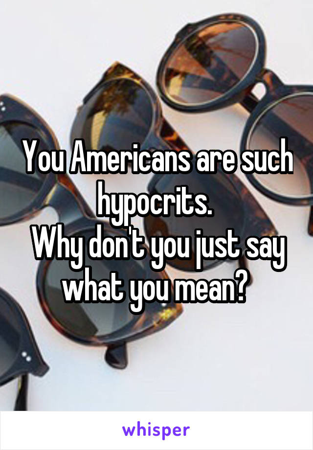 You Americans are such hypocrits. 
Why don't you just say what you mean? 