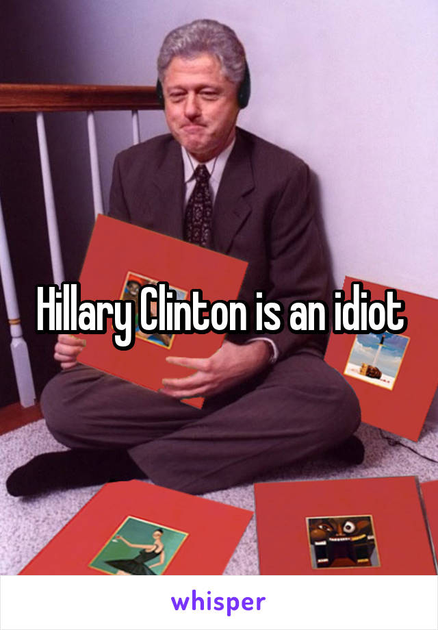 Hillary Clinton is an idiot