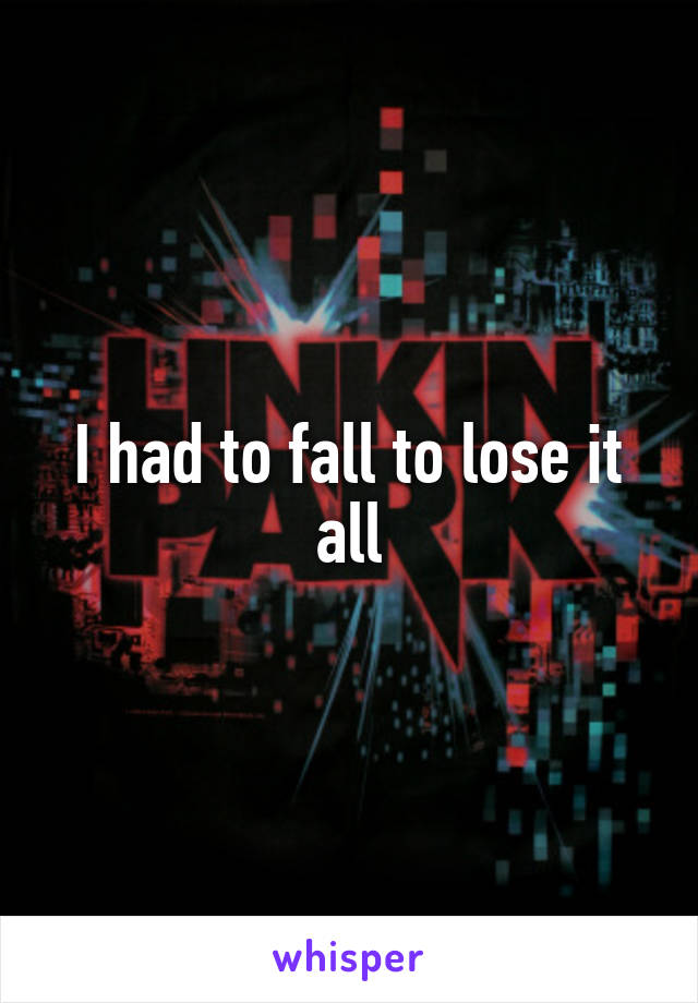 I had to fall to lose it all