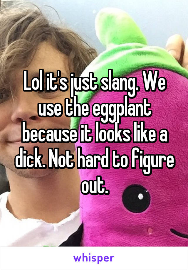 Lol it's just slang. We use the eggplant because it looks like a dick. Not hard to figure out.