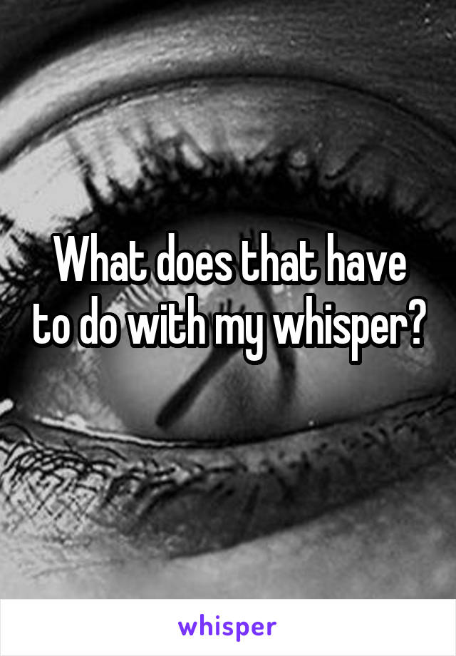 What does that have to do with my whisper? 