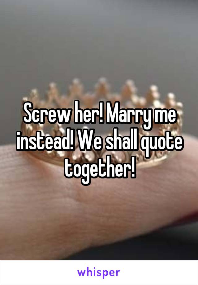 Screw her! Marry me instead! We shall quote together!