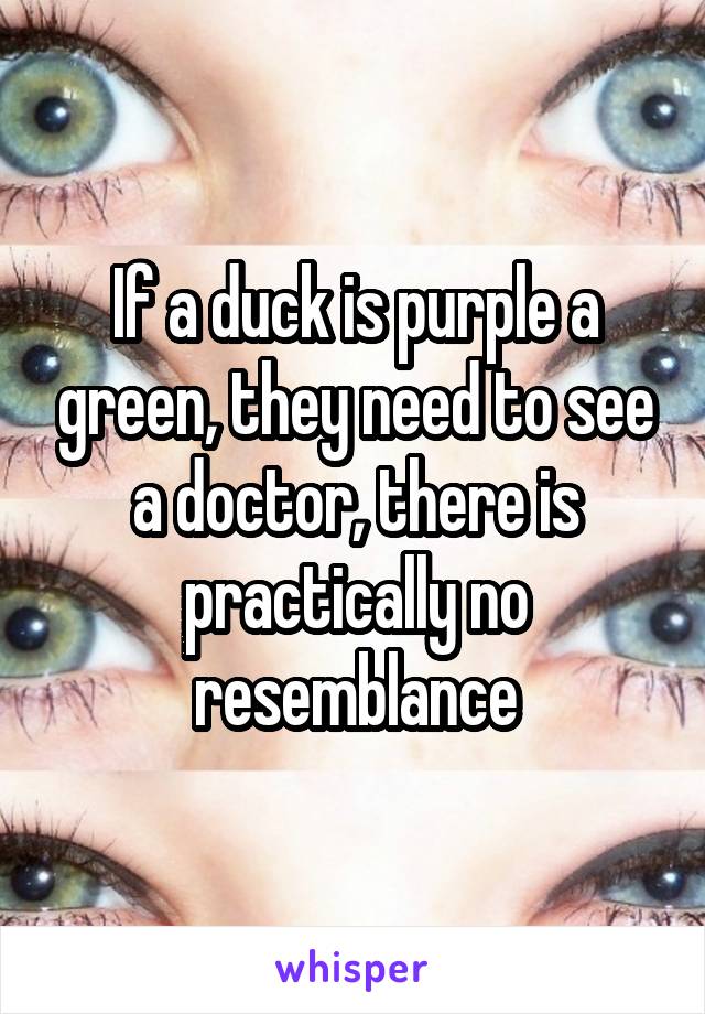 If a duck is purple a green, they need to see a doctor, there is practically no resemblance