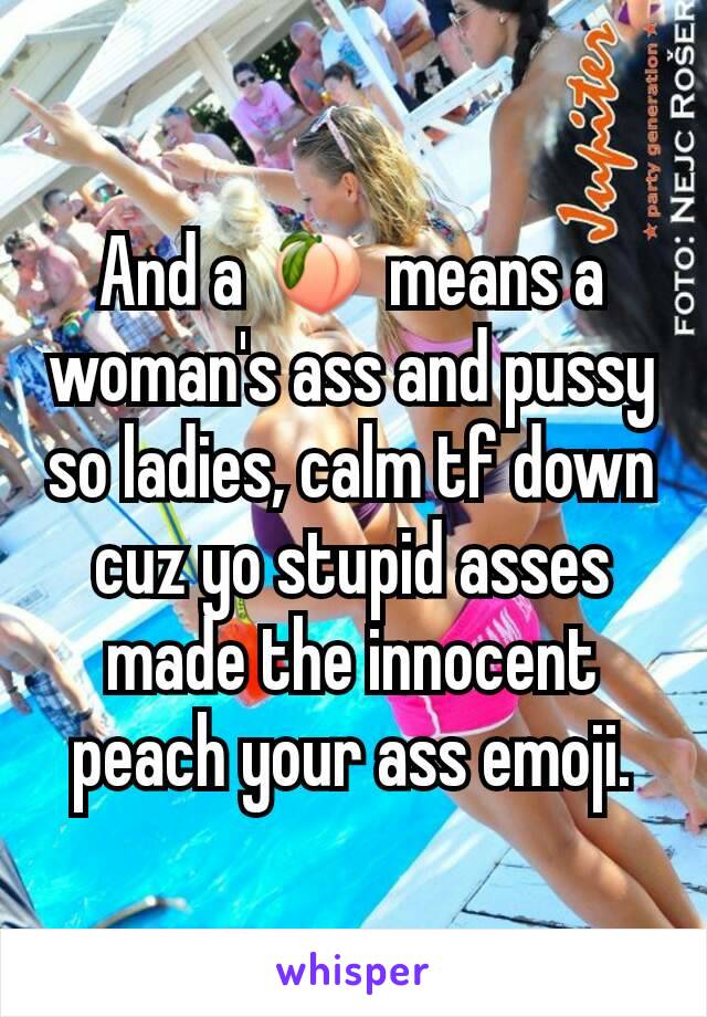 And a 🍑 means a woman's ass and pussy so ladies, calm tf down cuz yo stupid asses made the innocent peach your ass emoji.