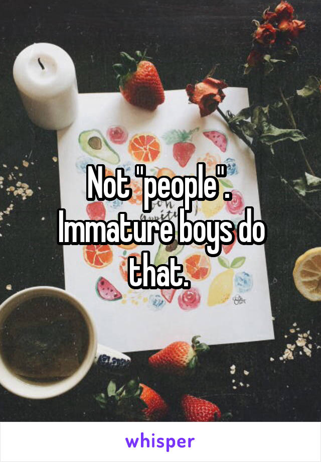 Not "people". 
Immature boys do that. 