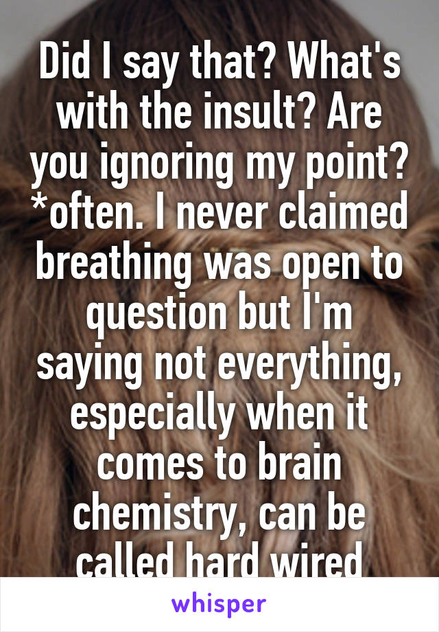 Did I say that? What's with the insult? Are you ignoring my point? *often. I never claimed breathing was open to question but I'm saying not everything, especially when it comes to brain chemistry, can be called hard wired