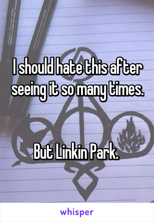 I should hate this after seeing it so many times. 

But Linkin Park. 