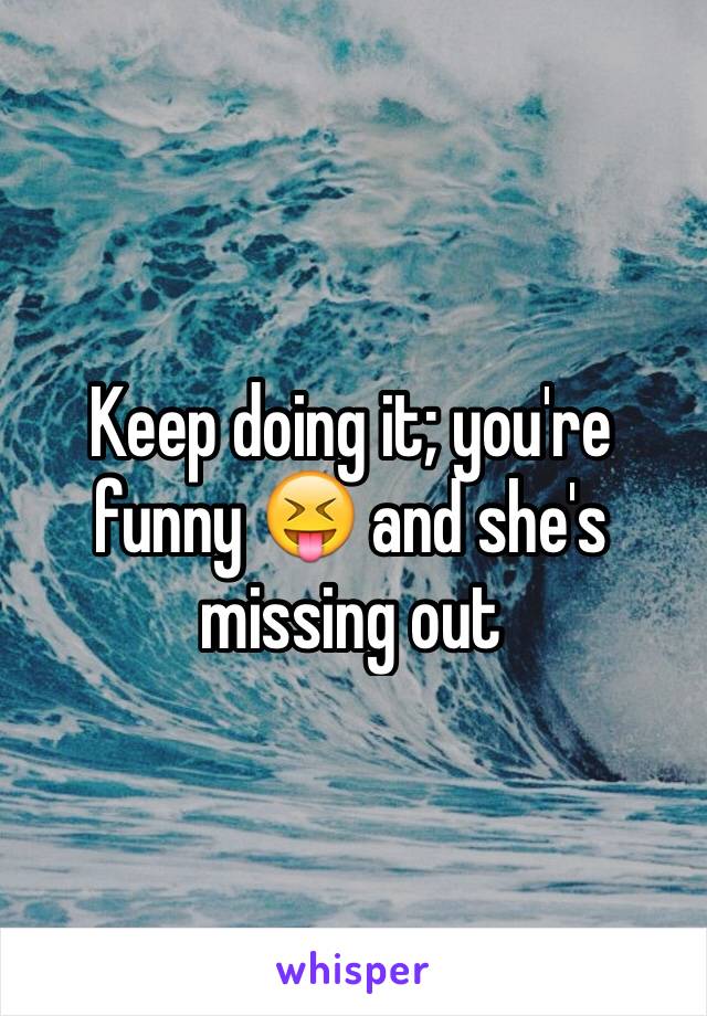 Keep doing it; you're funny 😝 and she's missing out 