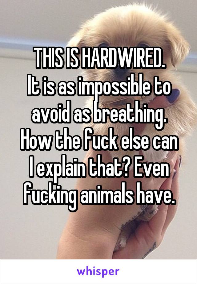 THIS IS HARDWIRED.
It is as impossible to avoid as breathing.
How the fuck else can I explain that? Even fucking animals have.
