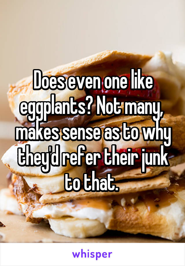 Does even one like eggplants? Not many,  makes sense as to why they'd refer their junk to that. 