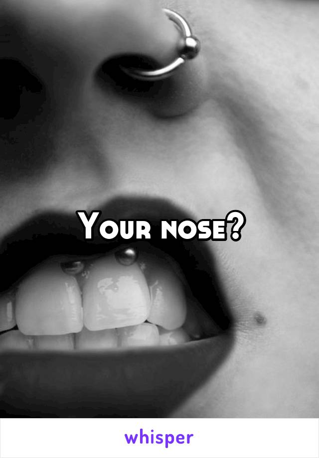 Your nose?