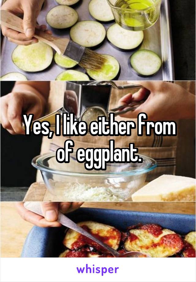 Yes, I like either from of eggplant.