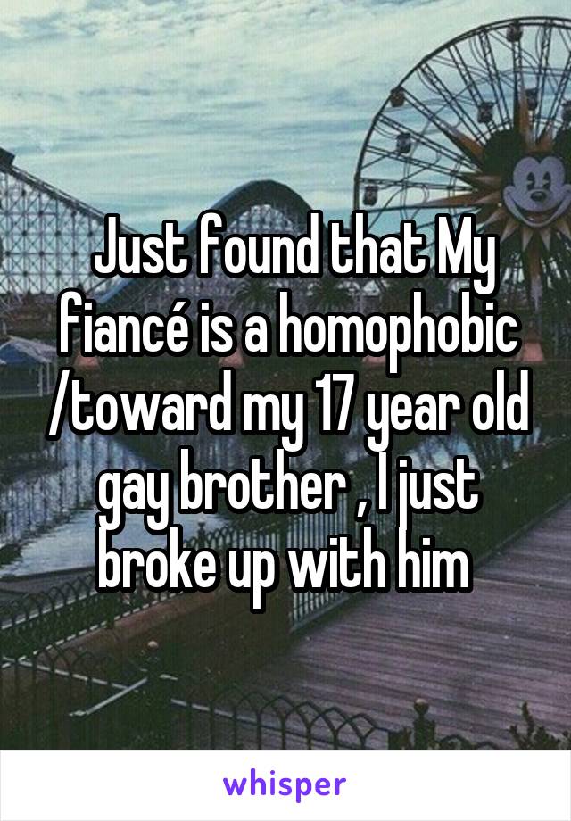  Just found that My fiancé is a homophobic /toward my 17 year old gay brother , I just broke up with him 