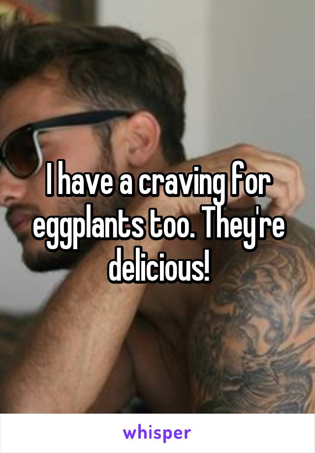 I have a craving for eggplants too. They're delicious!