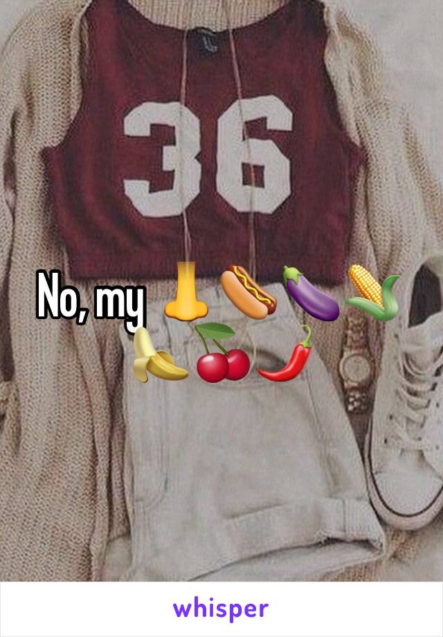 No, my 👃🌭🍆🌽🍌🍒🌶