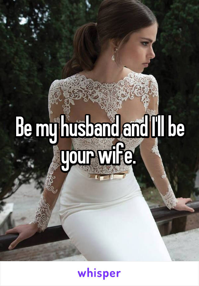 Be my husband and I'll be your wife. 