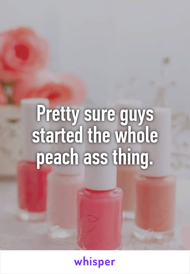 Pretty sure guys started the whole peach ass thing.