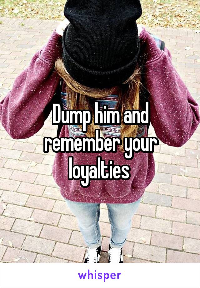 Dump him and remember your loyalties 