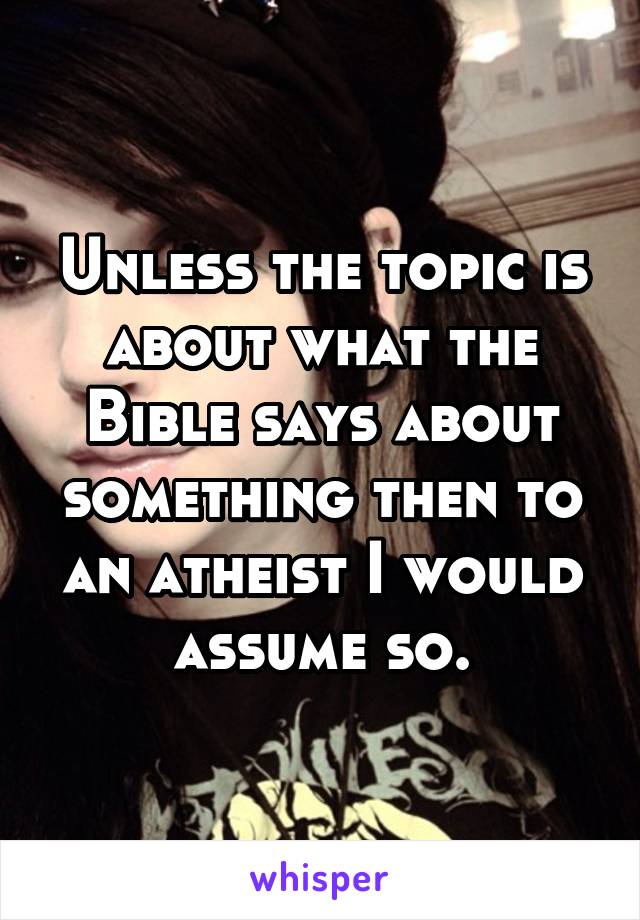 Unless the topic is about what the Bible says about something then to an atheist I would assume so.