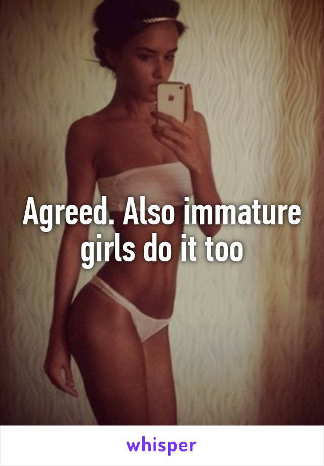 Agreed. Also immature girls do it too