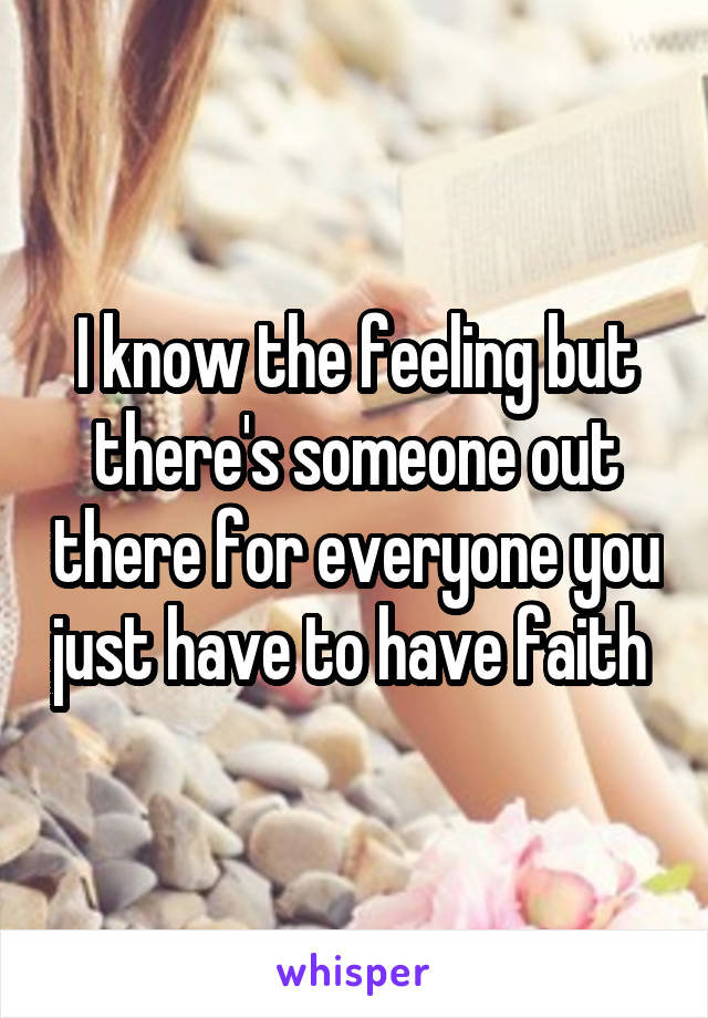I know the feeling but there's someone out there for everyone you just have to have faith 