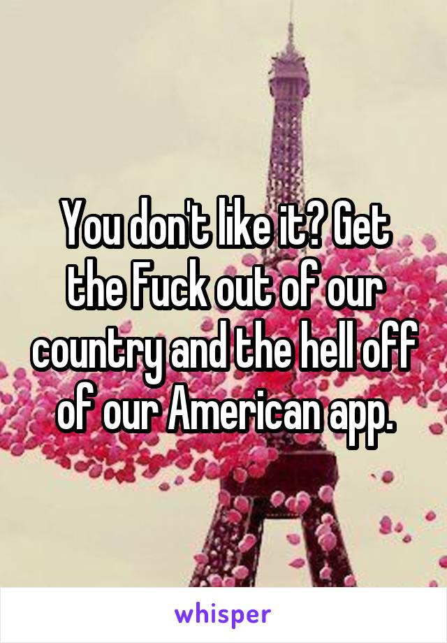 You don't like it? Get the Fuck out of our country and the hell off of our American app.