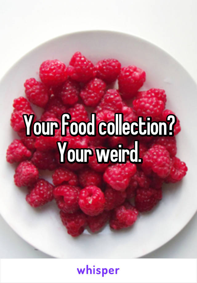 Your food collection? Your weird.