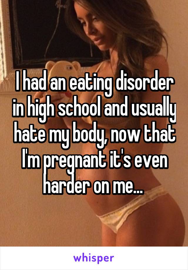 I had an eating disorder in high school and usually hate my body, now that I'm pregnant it's even harder on me... 