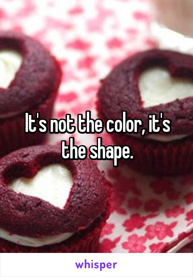 It's not the color, it's the shape.