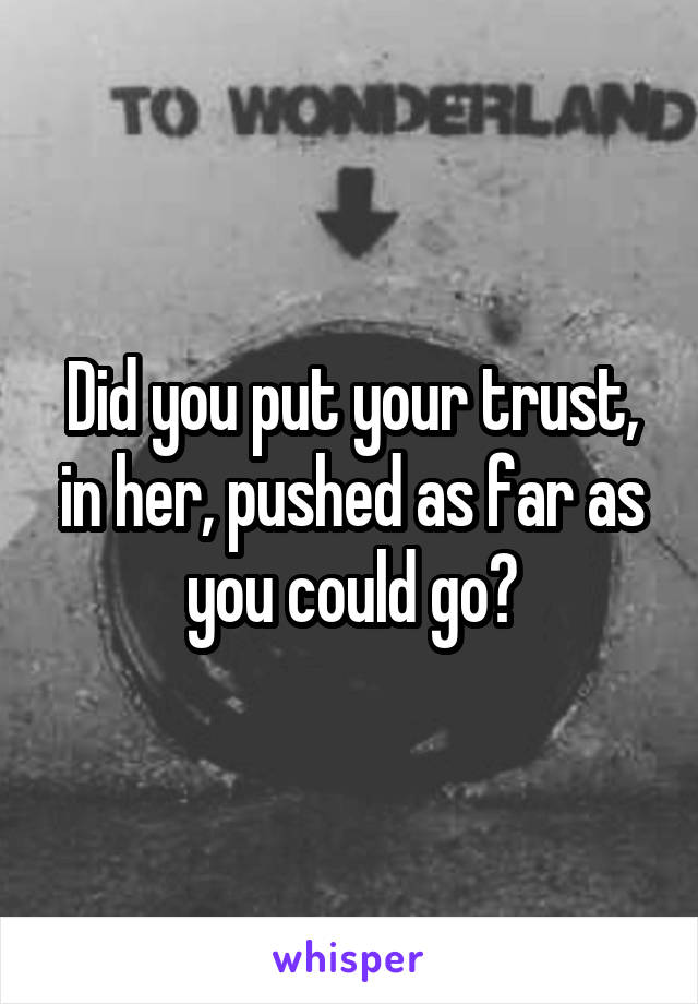 Did you put your trust, in her, pushed as far as you could go?