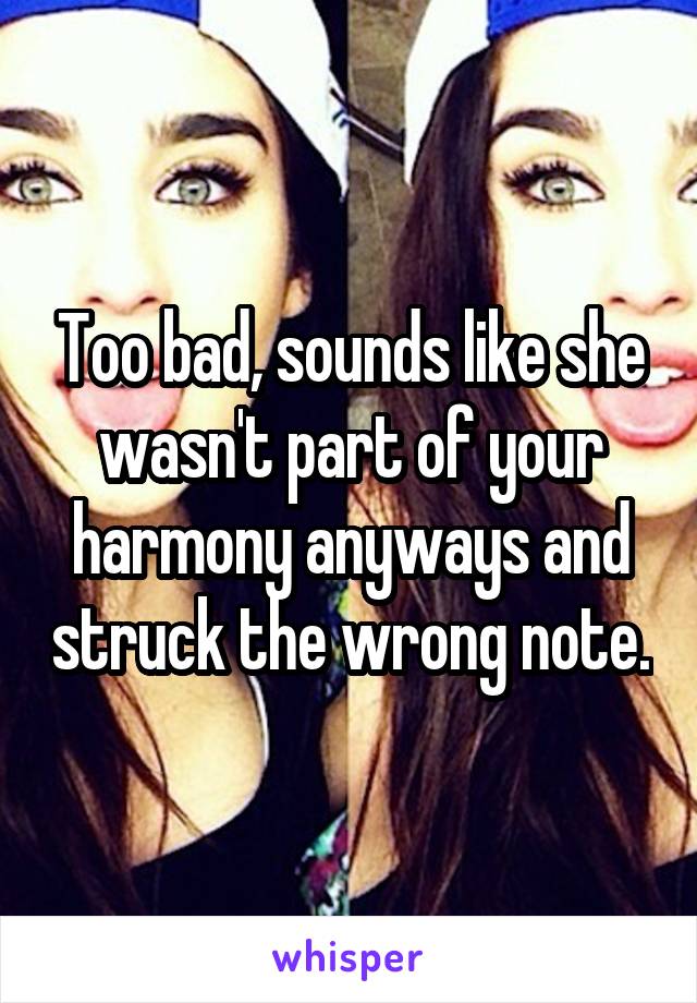 Too bad, sounds like she wasn't part of your harmony anyways and struck the wrong note.