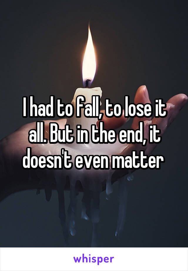 I had to fall, to lose it all. But in the end, it doesn't even matter 