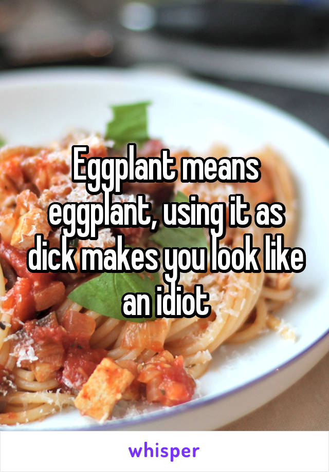 Eggplant means eggplant, using it as dick makes you look like an idiot