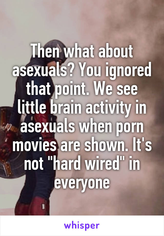 Then what about asexuals? You ignored that point. We see little brain activity in asexuals when porn movies are shown. It's not "hard wired" in everyone